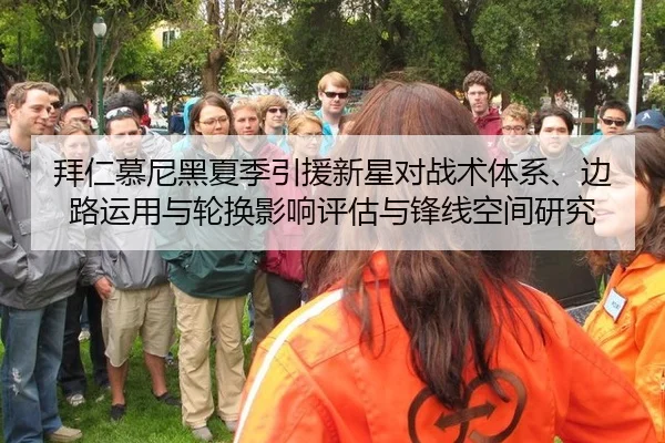 拜仁慕尼黑夏季引援新星对战术体系、边路运用与轮换影响评估与锋线空间研究