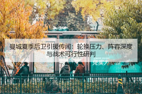 曼城夏季后卫引援传闻：轮换压力、阵容深度与战术可行性研判