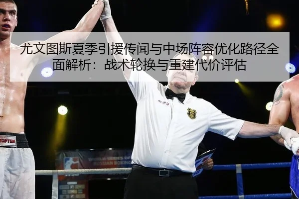 尤文图斯夏季引援传闻与中场阵容优化路径全面解析：战术轮换与重建代价评估