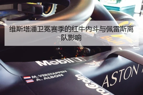 维斯塔潘卫冕赛季的红牛内斗与佩雷斯离队影响