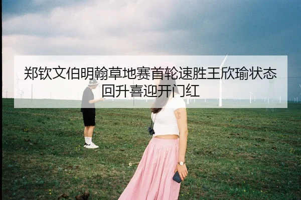 郑钦文伯明翰草地赛首轮速胜王欣瑜状态回升喜迎开门红