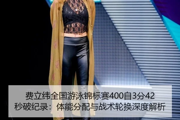 费立纬全国游泳锦标赛400自3分42秒破纪录：体能分配与战术轮换深度解析