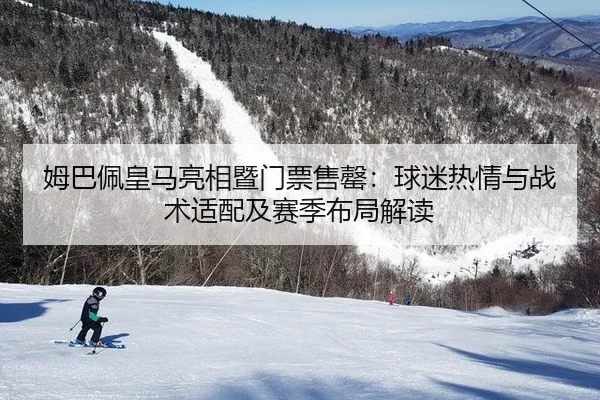 姆巴佩皇马亮相暨门票售罄：球迷热情与战术适配及赛季布局解读
