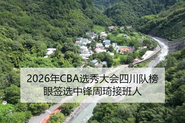 2026年CBA选秀大会四川队榜眼签选中锋周琦接班人