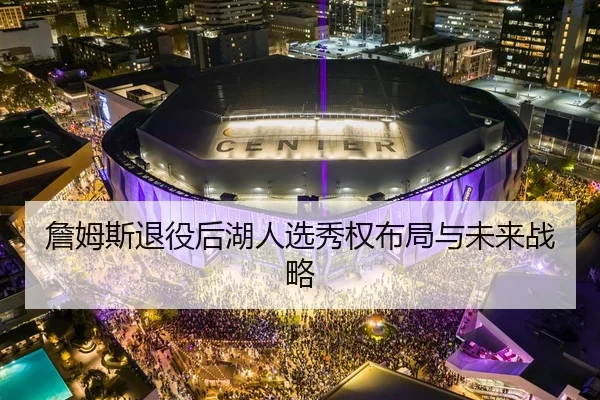 詹姆斯退役后湖人选秀权布局与未来战略