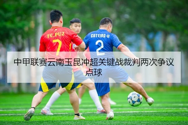 zhong-jia-lian-sai-yun-nan-yu-kun-chong-chao-guan-jian-zhan-cai-pan-liang-ci-zheng-yi-dian-qiu-3-233.jpg
