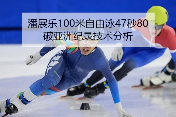 潘展乐100米自由泳47秒80破亚洲纪录技术分析